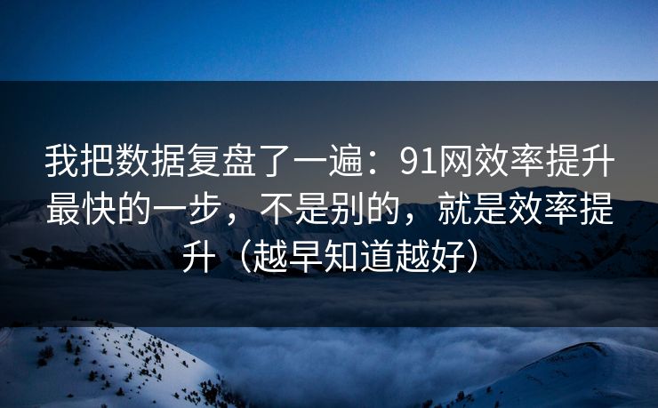 我把数据复盘了一遍：91网效率提升最快的一步，不是别的，就是效率提升（越早知道越好）