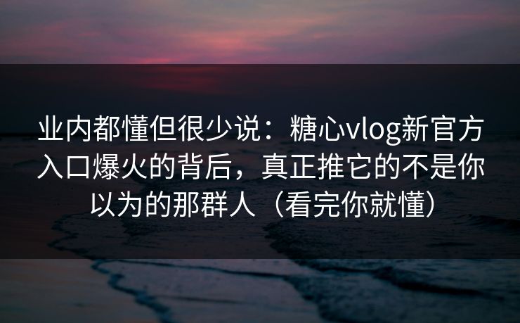 业内都懂但很少说：糖心vlog新官方入口爆火的背后，真正推它的不是你以为的那群人（看完你就懂）