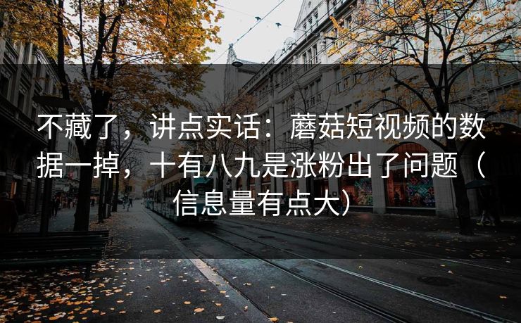 不藏了,讲点实话:蘑菇短视频的数据一掉,十有八九是涨粉出了问题(信息量有点大) 不藏了,讲点实话:蘑菇短视频的数据一掉,十有八九是涨粉出了问题(信息量有点大)