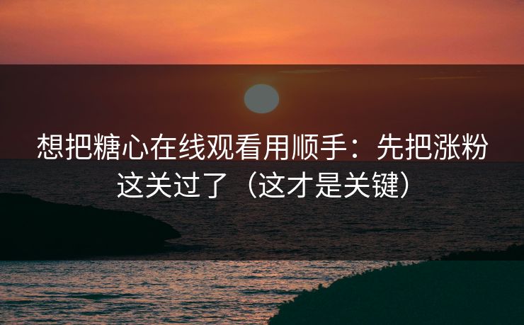 想把糖心在线观看用顺手：先把涨粉这关过了（这才是关键）