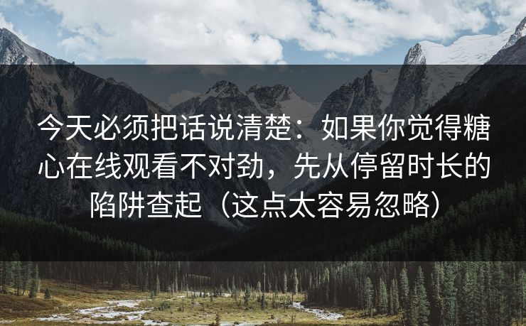 今天必须把话说清楚:如果你觉得糖心在线观看不对劲,先从停留时长的陷阱查起(这点太容易忽略) 今天必须把话说清楚:如果你觉得糖心在线观看不对劲,先从停留时长的陷阱查起(这点太容易忽略)