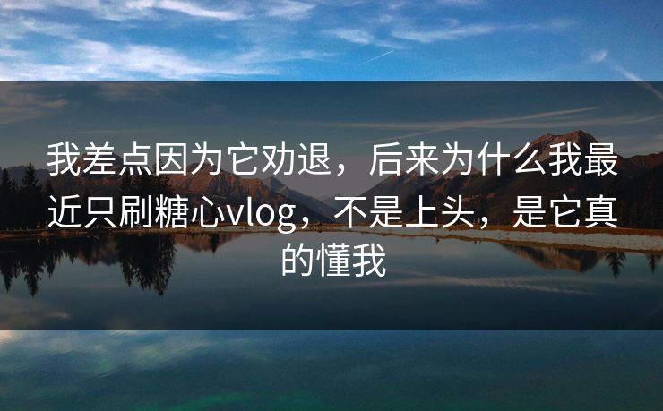 我差点因为它劝退，后来为什么我最近只刷糖心vlog，不是上头，是它真的懂我