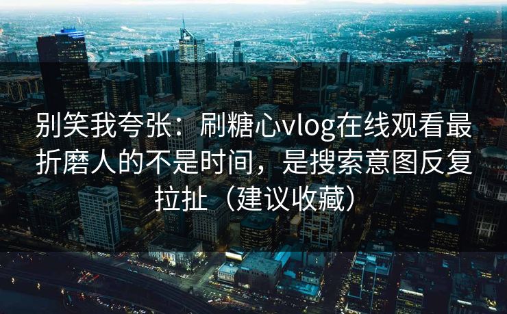 别笑我夸张：刷糖心vlog在线观看最折磨人的不是时间，是搜索意图反复拉扯（建议收藏）