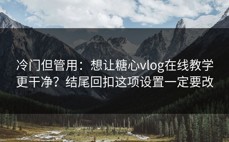 冷门但管用:想让糖心vlog在线教学更干净?结尾回扣这项设置一定要改 冷门但管用:想让糖心vlog在线教学更干净?结尾回扣这项设置一定要改