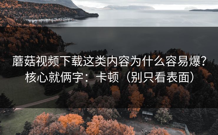 蘑菇视频下载这类内容为什么容易爆?核心就俩字:卡顿(别只看表面) 蘑菇视频下载这类内容为什么容易爆?核心就俩字:卡顿(别只看表面)