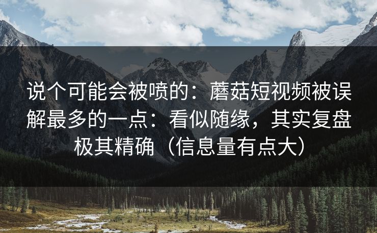 说个可能会被喷的：蘑菇短视频被误解最多的一点：看似随缘，其实复盘极其精确（信息量有点大）