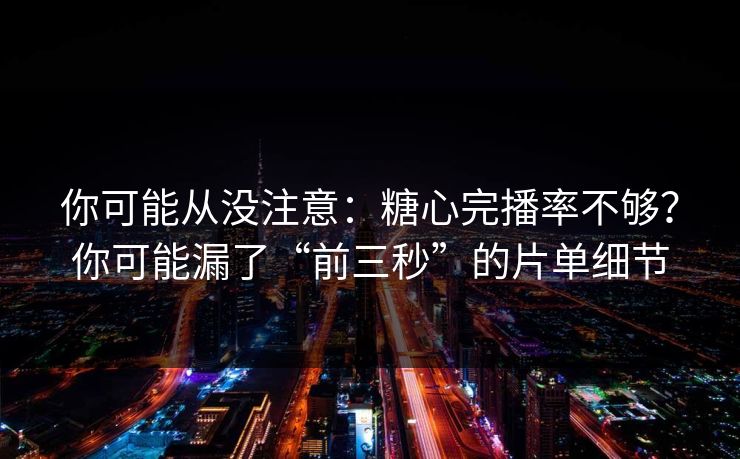 你可能从没注意:糖心完播率不够?你可能漏了“前三秒”的片单细节 你可能从没注意:糖心完播率不够?你可能漏了“前三秒”的片单细节
