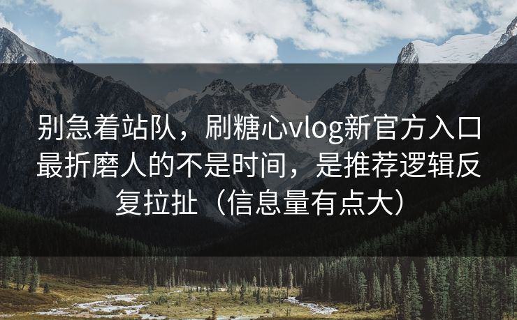 别急着站队，刷糖心vlog新官方入口最折磨人的不是时间，是推荐逻辑反复拉扯（信息量有点大）