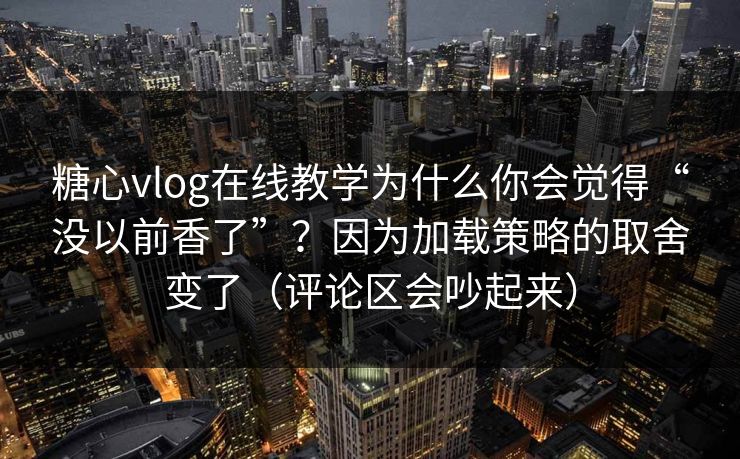糖心vlog在线教学为什么你会觉得“没以前香了”？因为加载策略的取舍变了（评论区会吵起来）