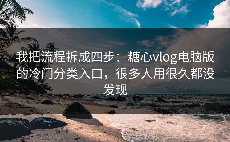 我把流程拆成四步：糖心vlog电脑版的冷门分类入口，很多人用很久都没发现