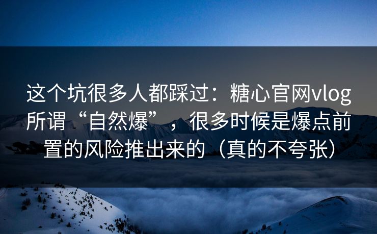 这个坑很多人都踩过:糖心官网vlog所谓“自然爆”,很多时候是爆点前置的风险推出来的(真的不夸张) 这个坑很多人都踩过:糖心官网vlog所谓“自然爆”,很多时候是爆点前置的风险推出来的(真的不夸张)