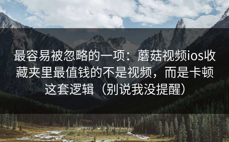 最容易被忽略的一项：蘑菇视频ios收藏夹里最值钱的不是视频，而是卡顿这套逻辑（别说我没提醒）