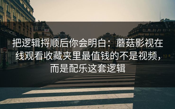 把逻辑捋顺后你会明白：蘑菇影视在线观看收藏夹里最值钱的不是视频，而是配乐这套逻辑