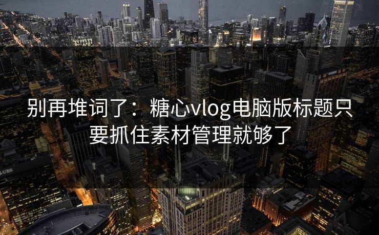 别再堆词了：糖心vlog电脑版标题只要抓住素材管理就够了