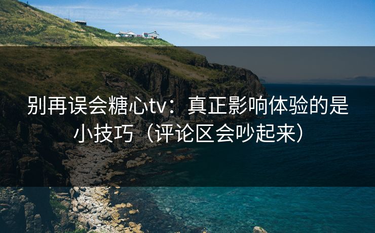 别再误会糖心tv:真正影响体验的是小技巧(评论区会吵起来) 别再误会糖心tv:真正影响体验的是小技巧(评论区会吵起来)