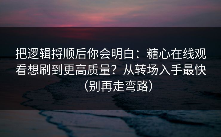 把逻辑捋顺后你会明白：糖心在线观看想刷到更高质量？从转场入手最快（别再走弯路）