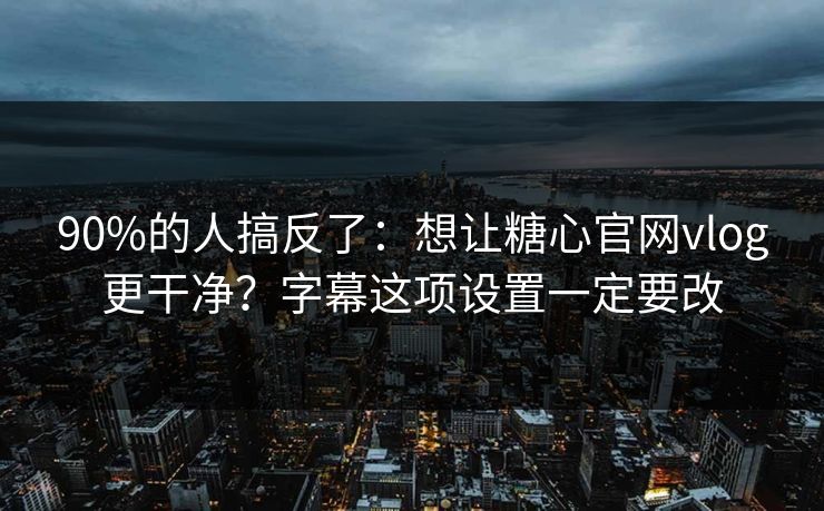 90%的人搞反了:想让糖心官网vlog更干净?字幕这项设置一定要改 90%的人搞反了:想让糖心官网vlog更干净?字幕这项设置一定要改