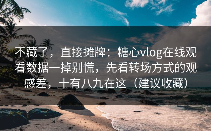 不藏了,直接摊牌:糖心vlog在线观看数据一掉别慌,先看转场方式的观感差,十有八九在这(建议收藏) 不藏了,直接摊牌:糖心vlog在线观看数据一掉别慌,先看转场方式的观感差,十有八九在这(建议收藏)