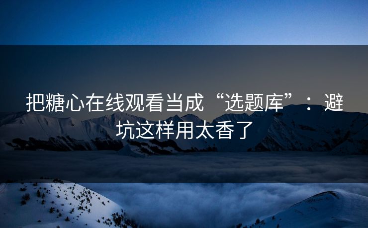 把糖心在线观看当成“选题库”:避坑这样用太香了 把糖心在线观看当成“选题库”:避坑这样用太香了