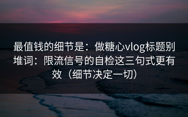 最值钱的细节是：做糖心vlog标题别堆词：限流信号的自检这三句式更有效（细节决定一切）