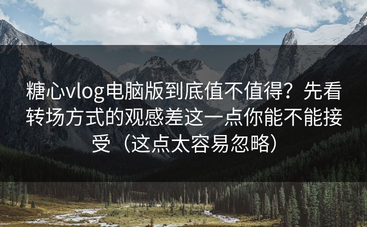 糖心vlog电脑版到底值不值得？先看转场方式的观感差这一点你能不能接受（这点太容易忽略）