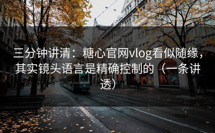 三分钟讲清：糖心官网vlog看似随缘，其实镜头语言是精确控制的（一条讲透）