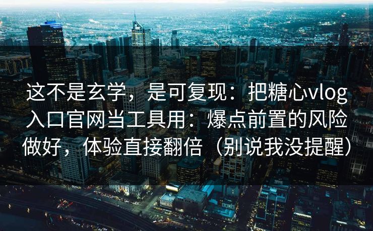 这不是玄学，是可复现：把糖心vlog入口官网当工具用：爆点前置的风险做好，体验直接翻倍（别说我没提醒）