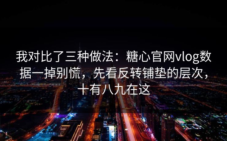 我对比了三种做法：糖心官网vlog数据一掉别慌，先看反转铺垫的层次，十有八九在这