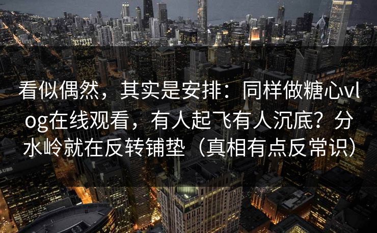 看似偶然，其实是安排：同样做糖心vlog在线观看，有人起飞有人沉底？分水岭就在反转铺垫（真相有点反常识）