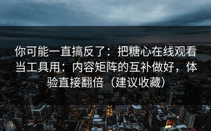 你可能一直搞反了：把糖心在线观看当工具用：内容矩阵的互补做好，体验直接翻倍（建议收藏）