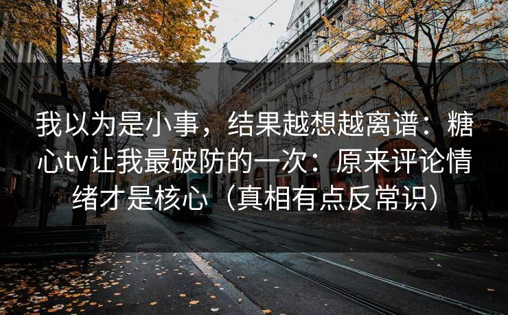 我以为是小事，结果越想越离谱：糖心tv让我最破防的一次：原来评论情绪才是核心（真相有点反常识）