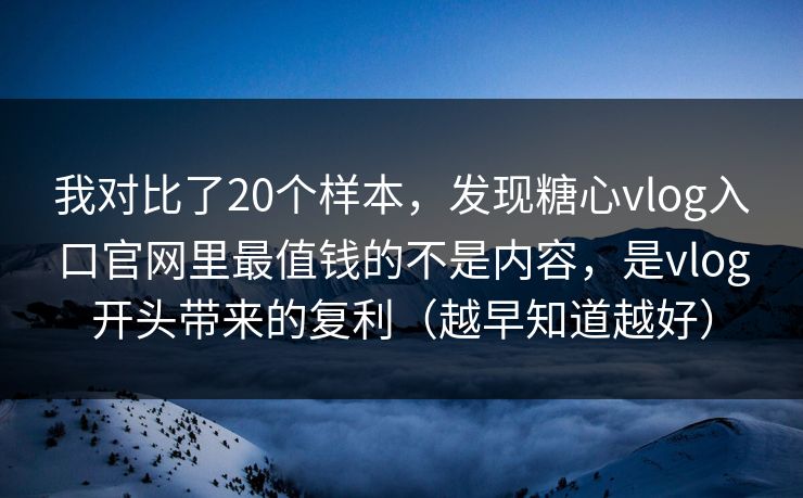 我对比了20个样本，发现糖心vlog入口官网里最值钱的不是内容，是vlog开头带来的复利（越早知道越好）