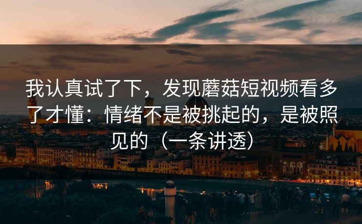 我认真试了下，发现蘑菇短视频看多了才懂：情绪不是被挑起的，是被照见的（一条讲透）