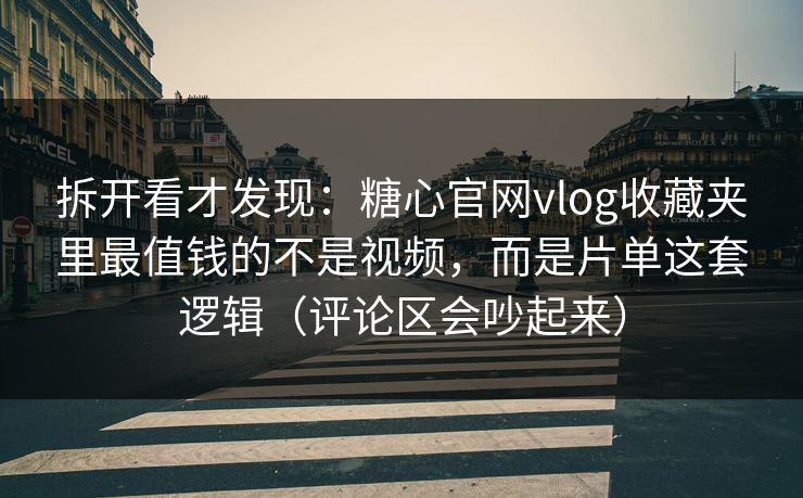 拆开看才发现：糖心官网vlog收藏夹里最值钱的不是视频，而是片单这套逻辑（评论区会吵起来）