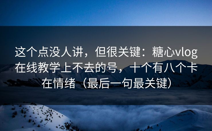 这个点没人讲，但很关键：糖心vlog在线教学上不去的号，十个有八个卡在情绪（最后一句最关键）