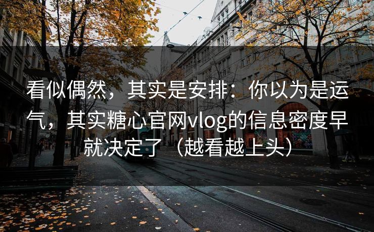 看似偶然，其实是安排：你以为是运气，其实糖心官网vlog的信息密度早就决定了（越看越上头）