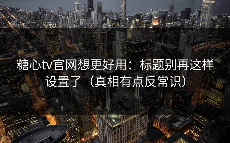 糖心tv官网想更好用：标题别再这样设置了（真相有点反常识）