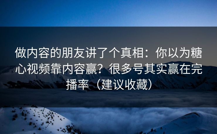 做内容的朋友讲了个真相：你以为糖心视频靠内容赢？很多号其实赢在完播率（建议收藏）