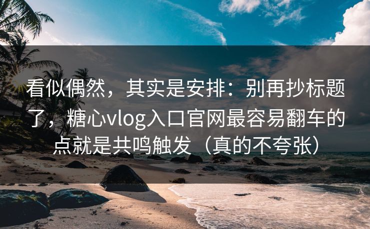 看似偶然，其实是安排：别再抄标题了，糖心vlog入口官网最容易翻车的点就是共鸣触发（真的不夸张）