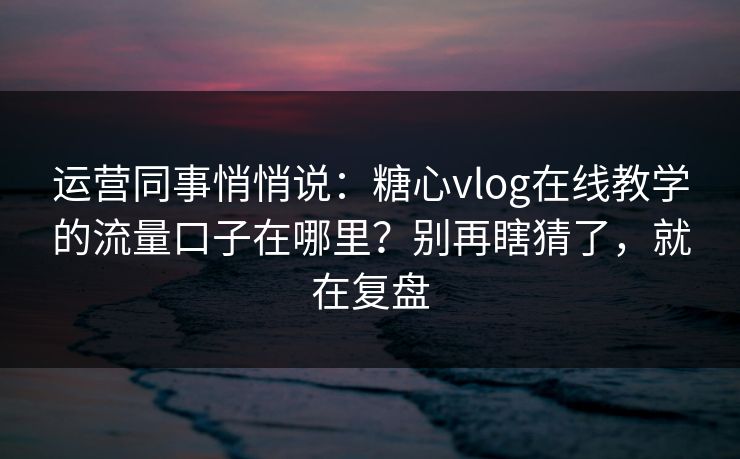 运营同事悄悄说：糖心vlog在线教学的流量口子在哪里？别再瞎猜了，就在复盘
