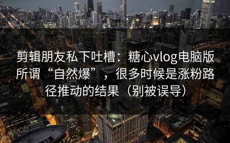 剪辑朋友私下吐槽：糖心vlog电脑版所谓“自然爆”，很多时候是涨粉路径推动的结果（别被误导）