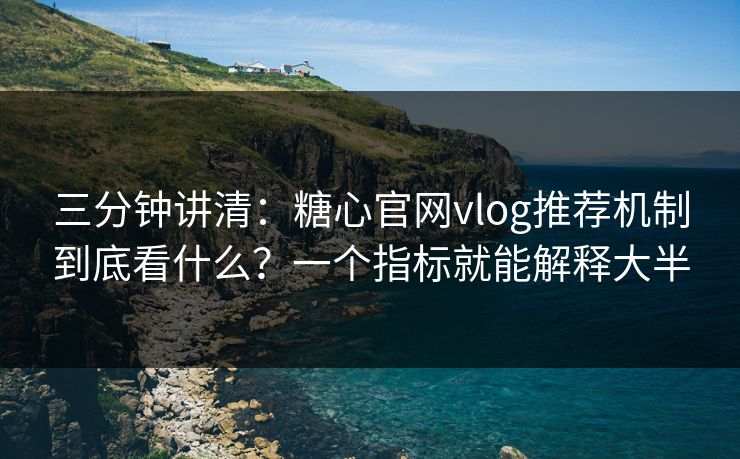 三分钟讲清：糖心官网vlog推荐机制到底看什么？一个指标就能解释大半