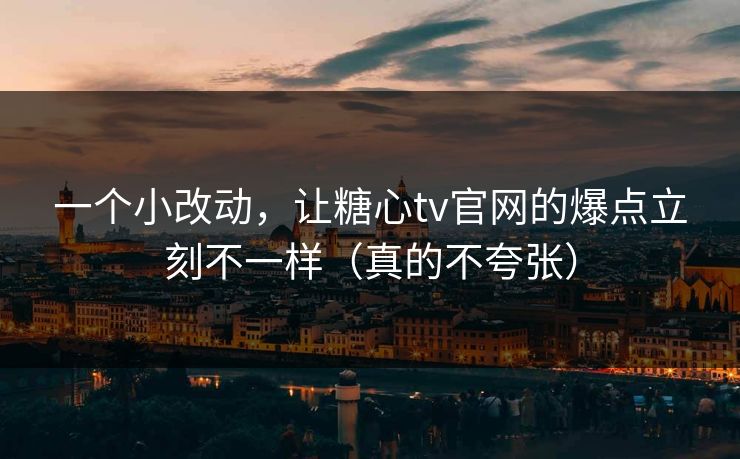 一个小改动，让糖心tv官网的爆点立刻不一样（真的不夸张）