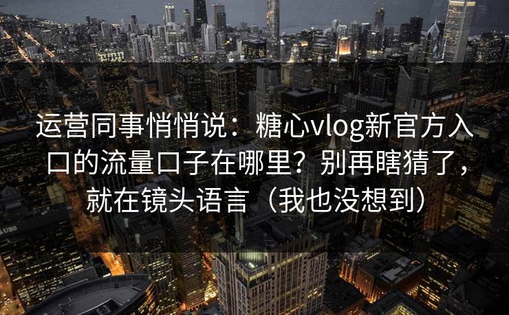 运营同事悄悄说：糖心vlog新官方入口的流量口子在哪里？别再瞎猜了，就在镜头语言（我也没想到）