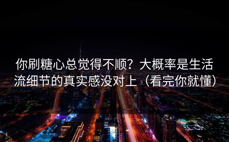 你刷糖心总觉得不顺？大概率是生活流细节的真实感没对上（看完你就懂）