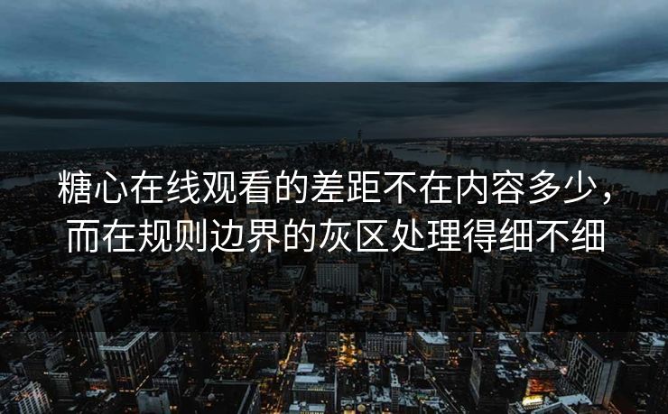 糖心在线观看的差距不在内容多少，而在规则边界的灰区处理得细不细