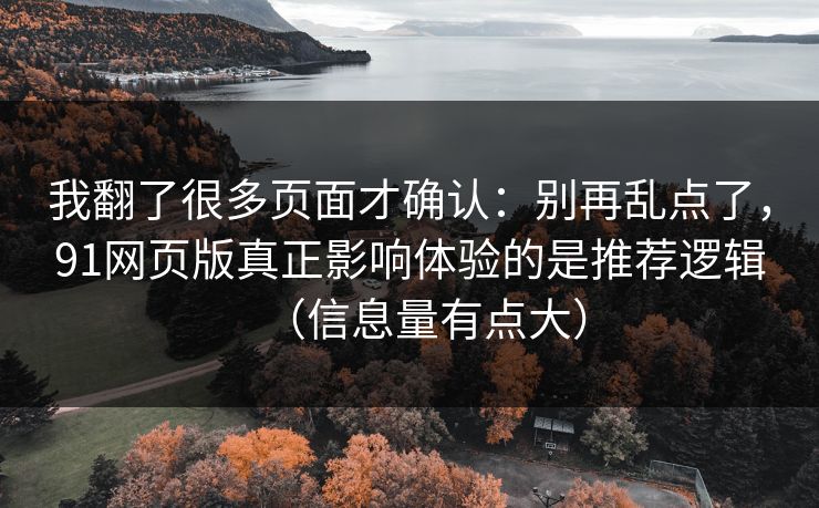 我翻了很多页面才确认：别再乱点了，91网页版真正影响体验的是推荐逻辑（信息量有点大）