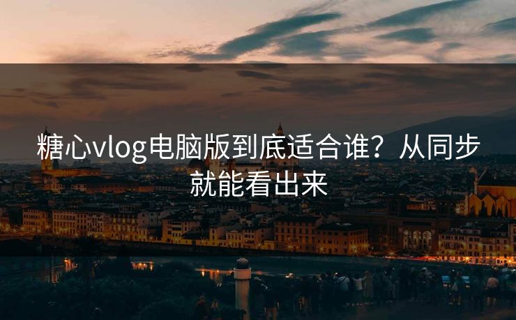 糖心vlog电脑版到底适合谁？从同步就能看出来