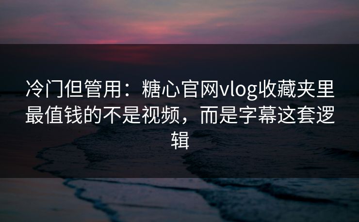 冷门但管用：糖心官网vlog收藏夹里最值钱的不是视频，而是字幕这套逻辑