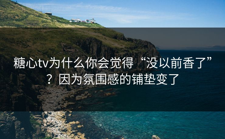 糖心tv为什么你会觉得“没以前香了”？因为氛围感的铺垫变了